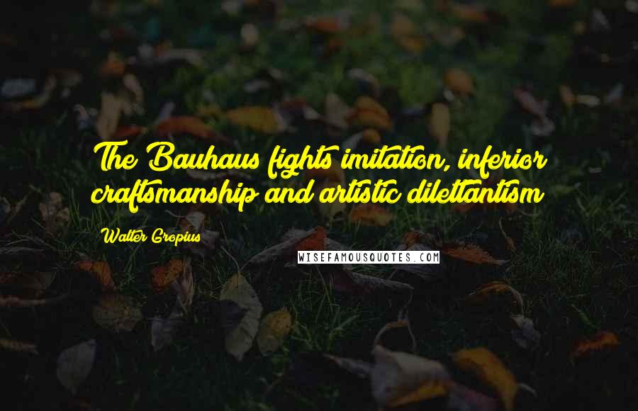 Walter Gropius Quotes: The Bauhaus fights imitation, inferior craftsmanship and artistic dilettantism
