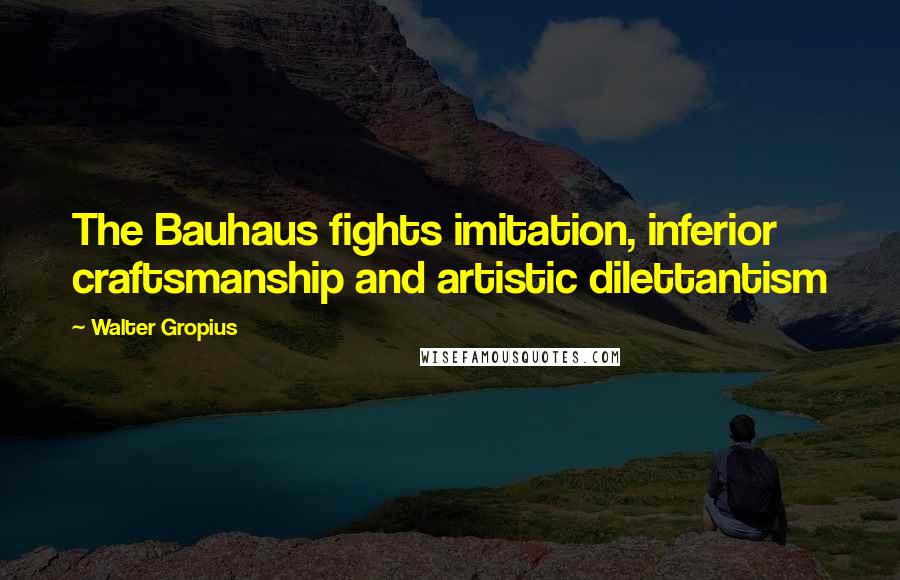 Walter Gropius Quotes: The Bauhaus fights imitation, inferior craftsmanship and artistic dilettantism