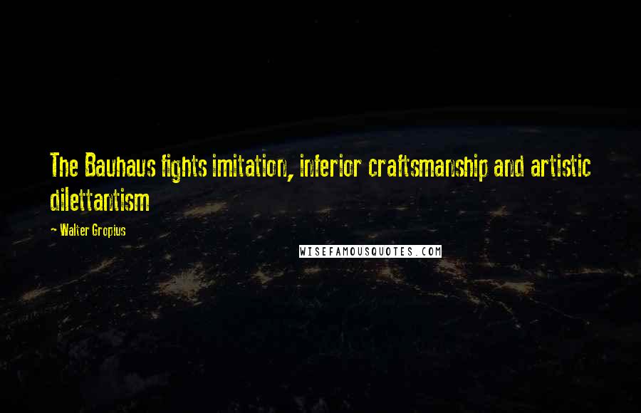 Walter Gropius Quotes: The Bauhaus fights imitation, inferior craftsmanship and artistic dilettantism