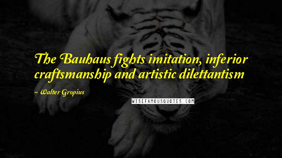 Walter Gropius Quotes: The Bauhaus fights imitation, inferior craftsmanship and artistic dilettantism