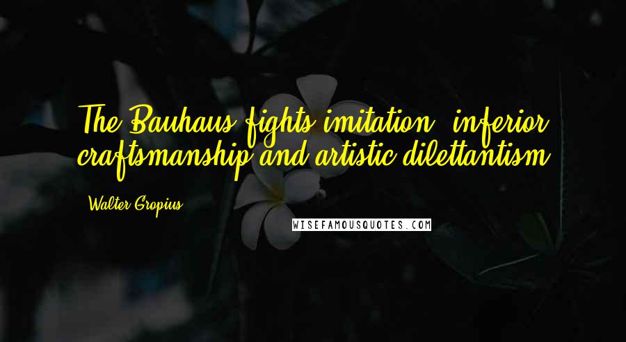 Walter Gropius Quotes: The Bauhaus fights imitation, inferior craftsmanship and artistic dilettantism