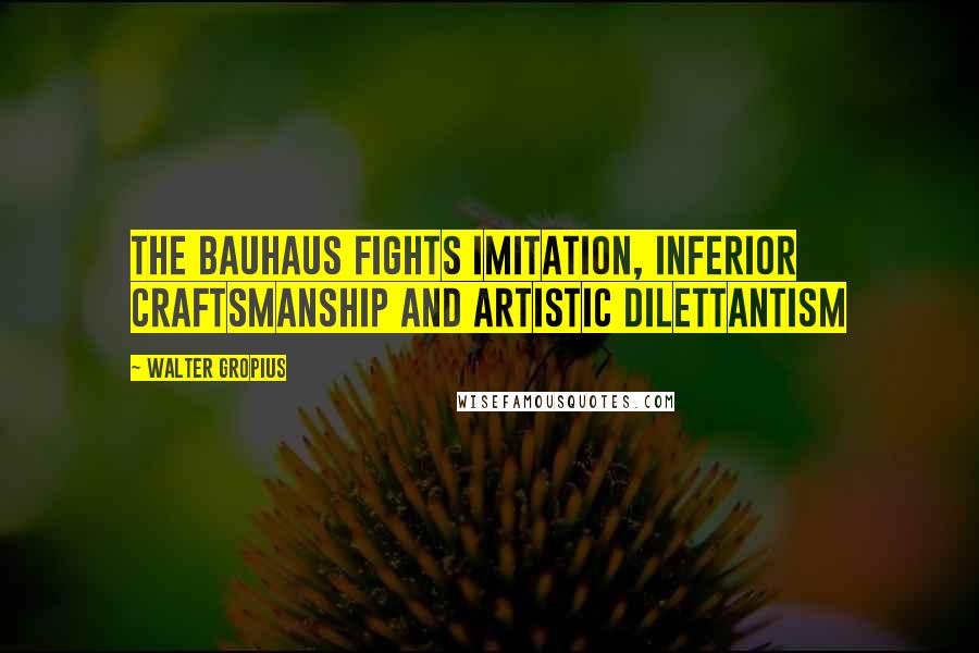 Walter Gropius Quotes: The Bauhaus fights imitation, inferior craftsmanship and artistic dilettantism