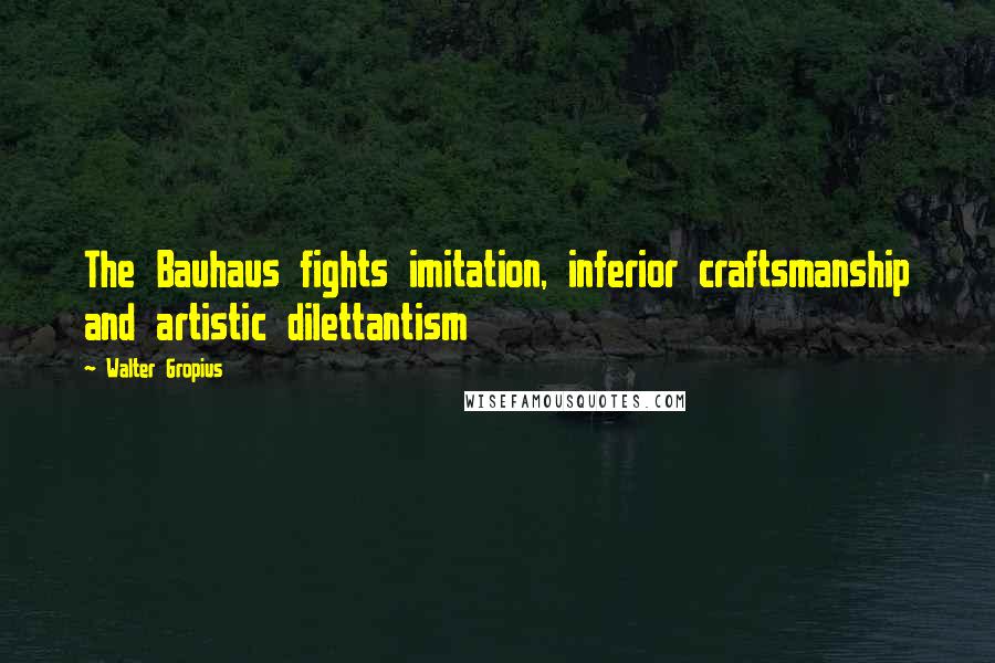 Walter Gropius Quotes: The Bauhaus fights imitation, inferior craftsmanship and artistic dilettantism