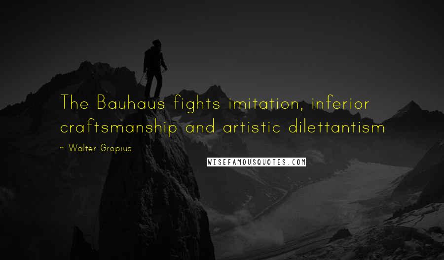 Walter Gropius Quotes: The Bauhaus fights imitation, inferior craftsmanship and artistic dilettantism