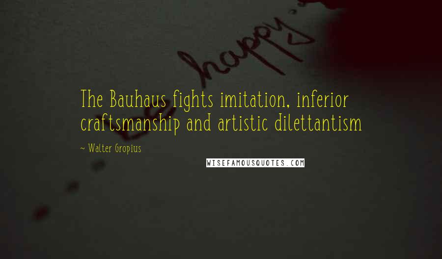 Walter Gropius Quotes: The Bauhaus fights imitation, inferior craftsmanship and artistic dilettantism