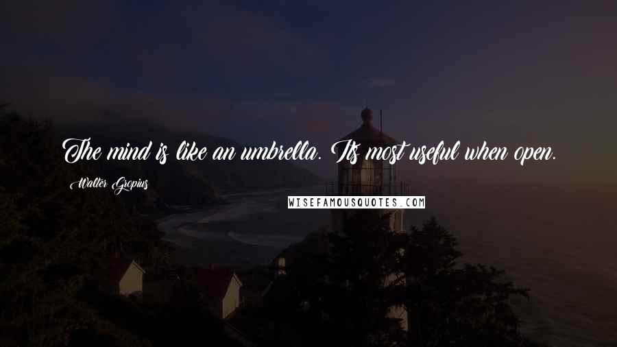 Walter Gropius Quotes: The mind is like an umbrella. Its most useful when open.