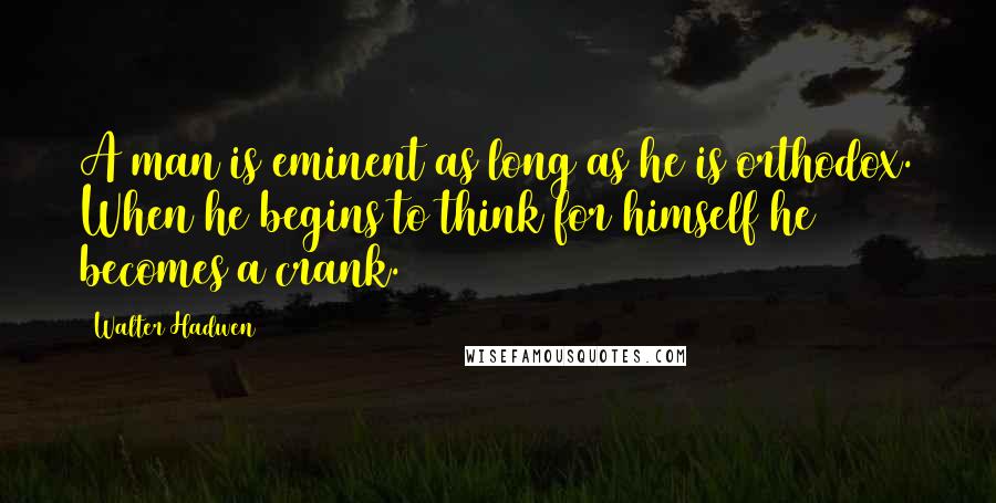 Walter Hadwen Quotes: A man is eminent as long as he is orthodox. When he begins to think for himself he becomes a crank.