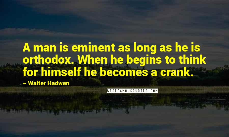 Walter Hadwen Quotes: A man is eminent as long as he is orthodox. When he begins to think for himself he becomes a crank.