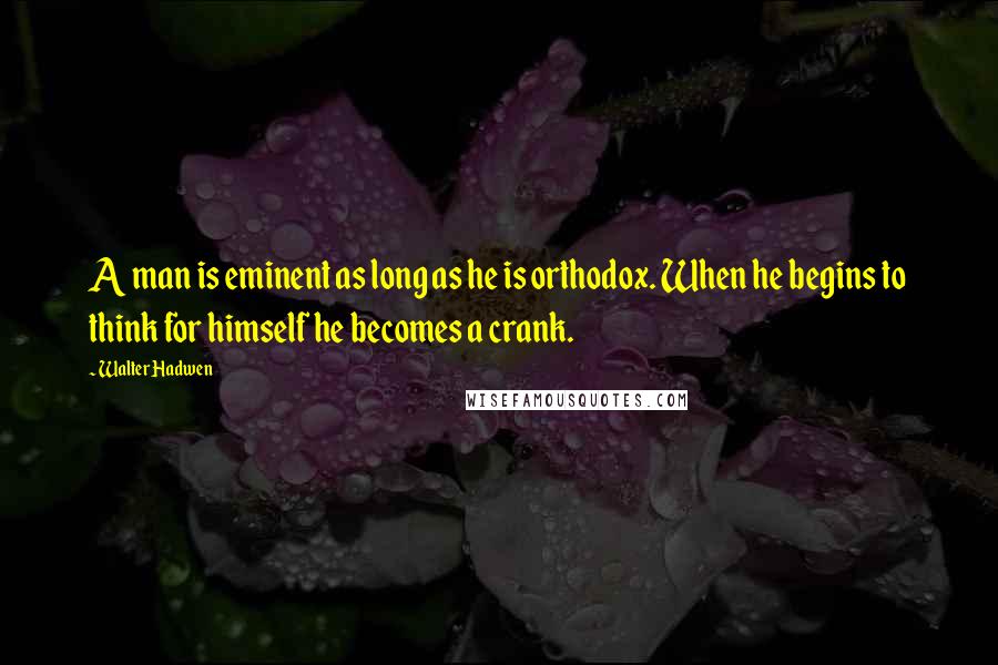 Walter Hadwen Quotes: A man is eminent as long as he is orthodox. When he begins to think for himself he becomes a crank.