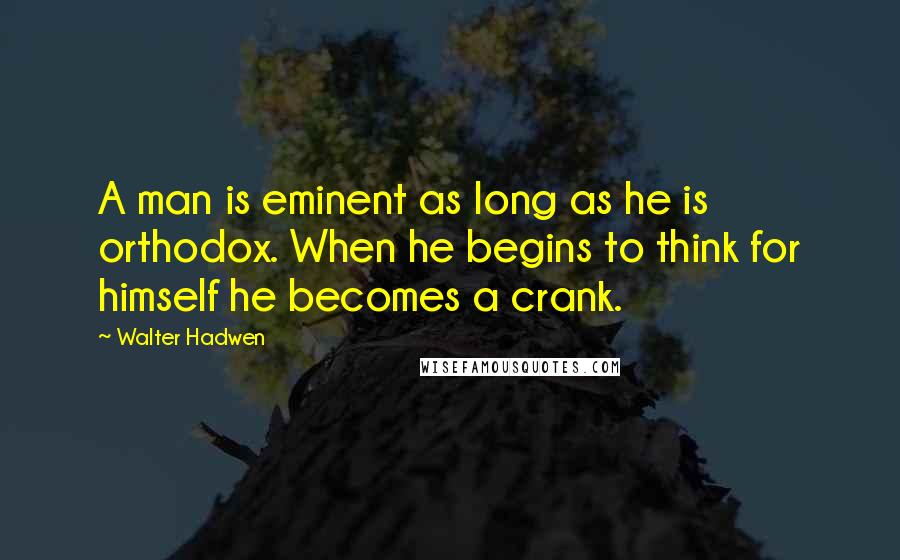 Walter Hadwen Quotes: A man is eminent as long as he is orthodox. When he begins to think for himself he becomes a crank.