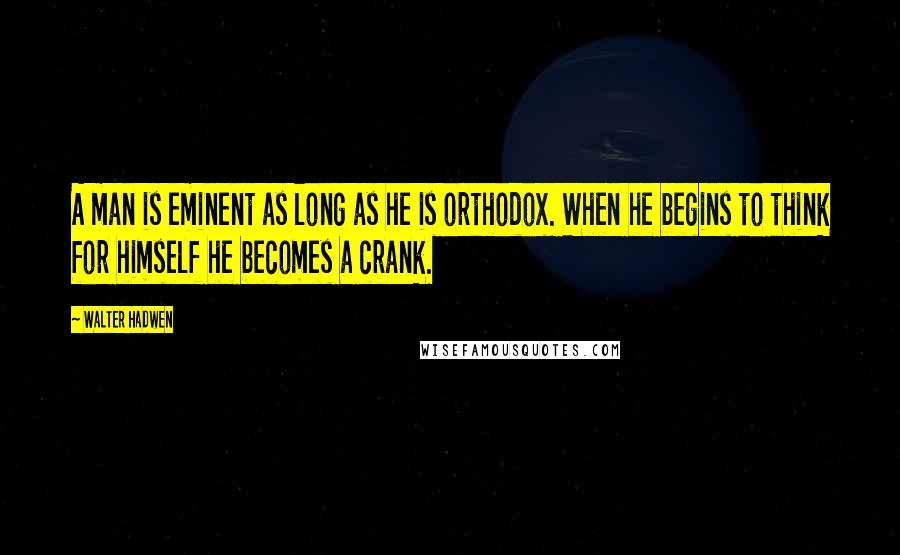 Walter Hadwen Quotes: A man is eminent as long as he is orthodox. When he begins to think for himself he becomes a crank.