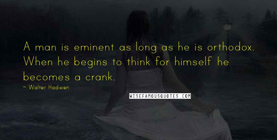 Walter Hadwen Quotes: A man is eminent as long as he is orthodox. When he begins to think for himself he becomes a crank.