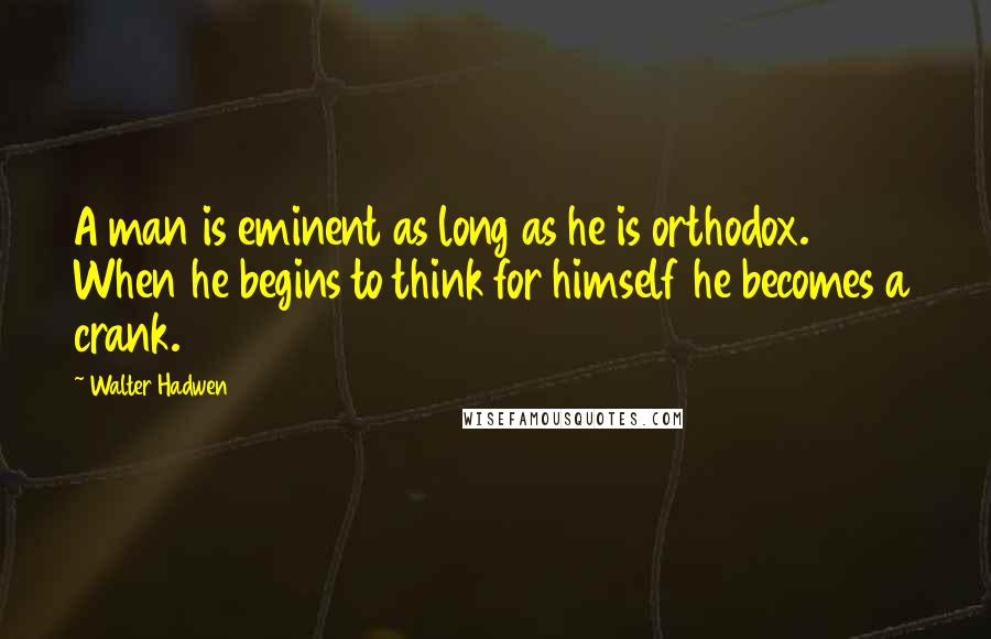 Walter Hadwen Quotes: A man is eminent as long as he is orthodox. When he begins to think for himself he becomes a crank.