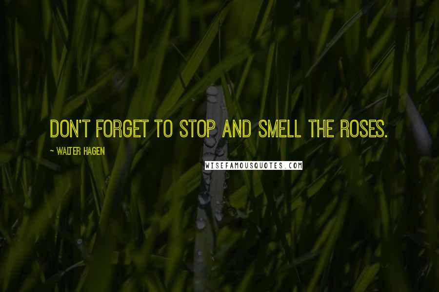 Walter Hagen Quotes: Don't forget to stop and smell the roses.
