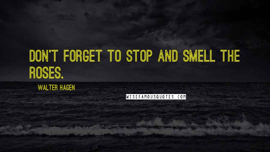 Walter Hagen Quotes: Don't forget to stop and smell the roses.