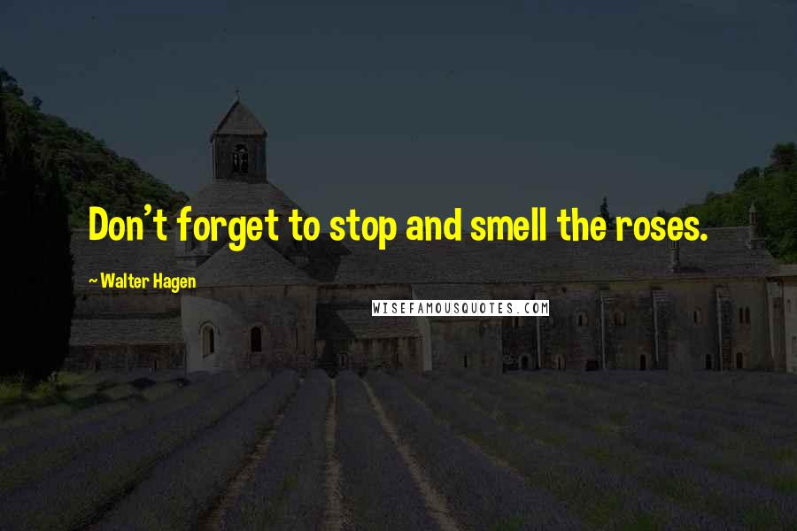 Walter Hagen Quotes: Don't forget to stop and smell the roses.