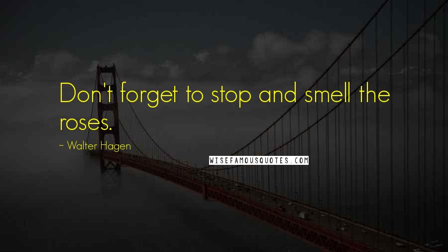 Walter Hagen Quotes: Don't forget to stop and smell the roses.