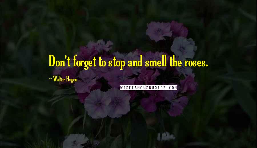 Walter Hagen Quotes: Don't forget to stop and smell the roses.