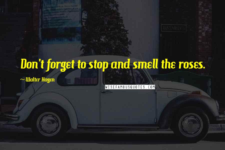 Walter Hagen Quotes: Don't forget to stop and smell the roses.