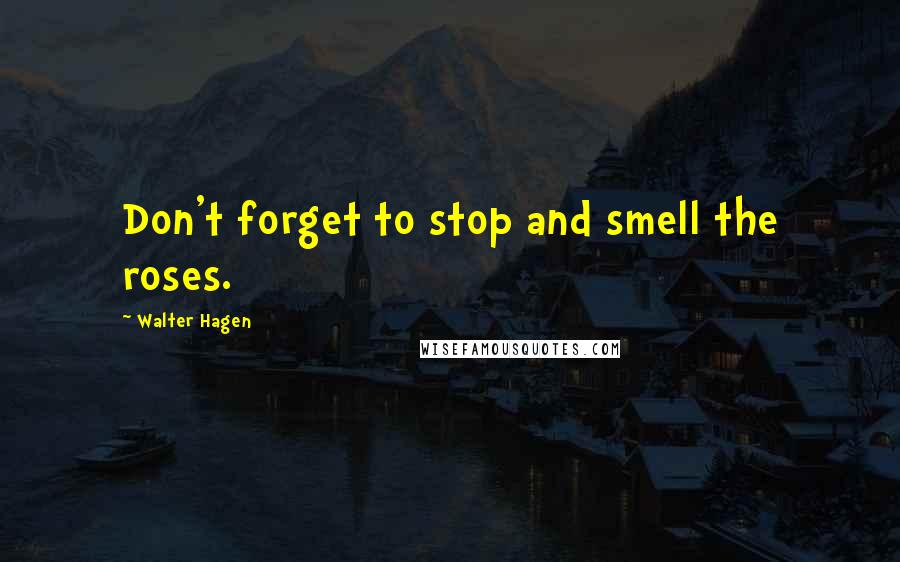 Walter Hagen Quotes: Don't forget to stop and smell the roses.