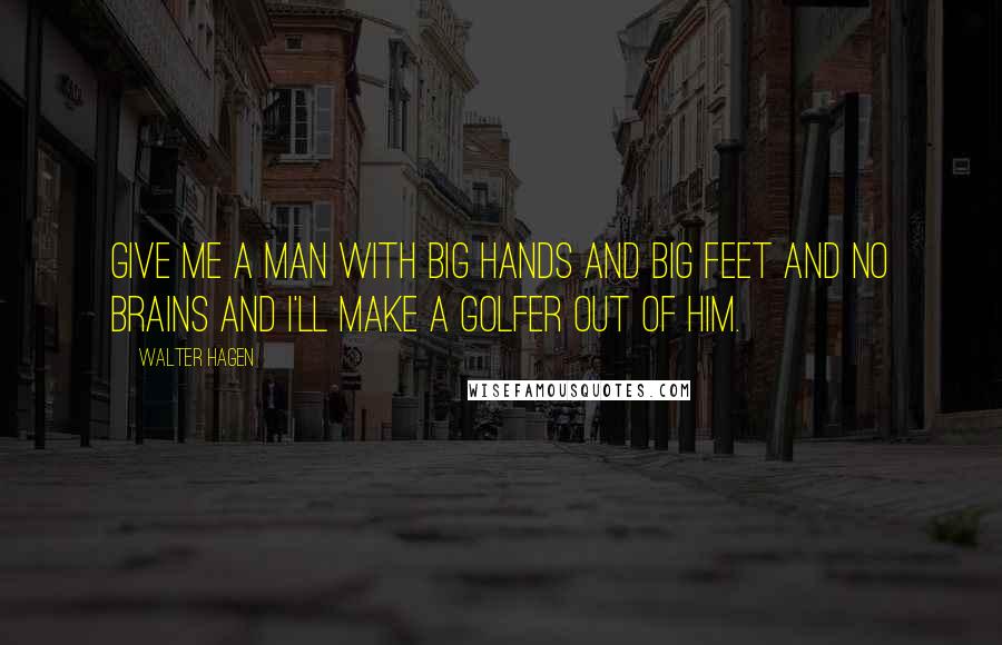 Walter Hagen Quotes: Give me a man with big hands and big feet and no brains and I'll make a golfer out of him.