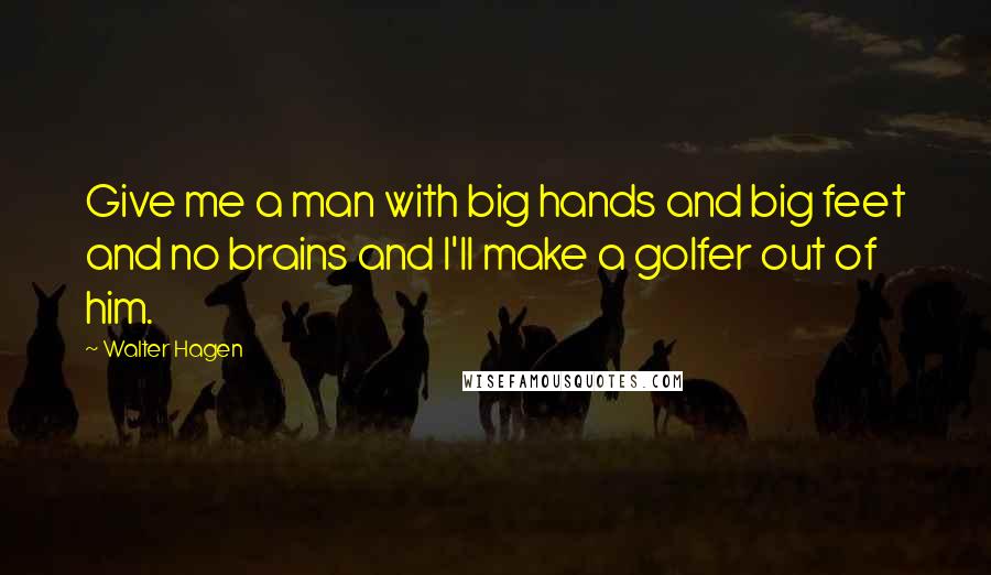 Walter Hagen Quotes: Give me a man with big hands and big feet and no brains and I'll make a golfer out of him.