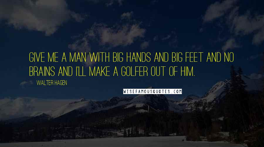 Walter Hagen Quotes: Give me a man with big hands and big feet and no brains and I'll make a golfer out of him.