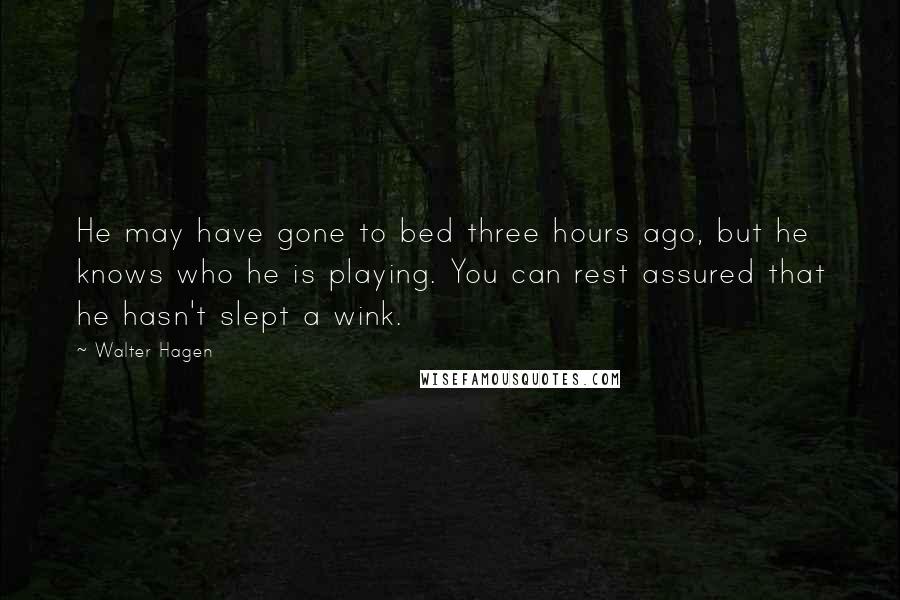 Walter Hagen Quotes: He may have gone to bed three hours ago, but he knows who he is playing. You can rest assured that he hasn't slept a wink.