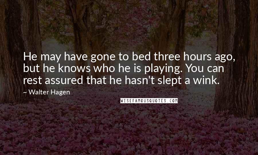 Walter Hagen Quotes: He may have gone to bed three hours ago, but he knows who he is playing. You can rest assured that he hasn't slept a wink.