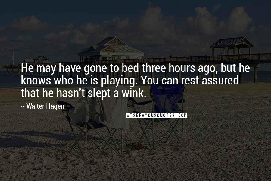 Walter Hagen Quotes: He may have gone to bed three hours ago, but he knows who he is playing. You can rest assured that he hasn't slept a wink.