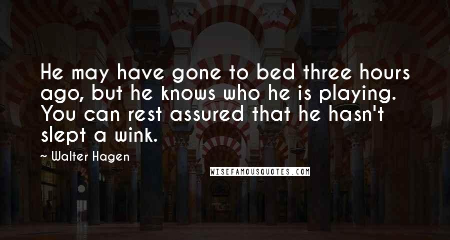 Walter Hagen Quotes: He may have gone to bed three hours ago, but he knows who he is playing. You can rest assured that he hasn't slept a wink.