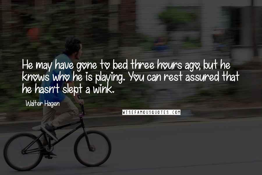 Walter Hagen Quotes: He may have gone to bed three hours ago, but he knows who he is playing. You can rest assured that he hasn't slept a wink.