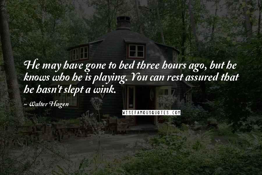 Walter Hagen Quotes: He may have gone to bed three hours ago, but he knows who he is playing. You can rest assured that he hasn't slept a wink.