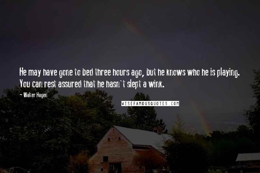 Walter Hagen Quotes: He may have gone to bed three hours ago, but he knows who he is playing. You can rest assured that he hasn't slept a wink.