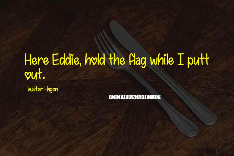Walter Hagen Quotes: Here Eddie, hold the flag while I putt out.