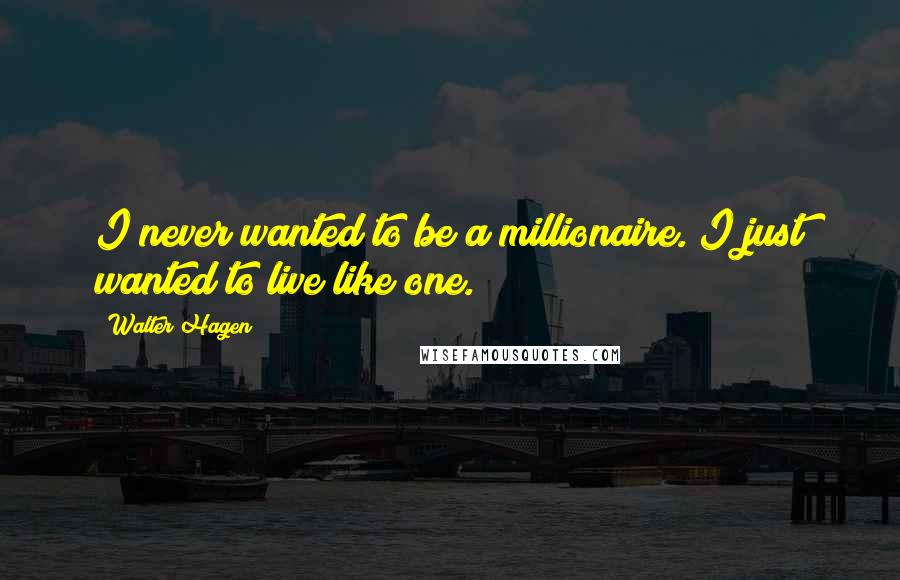 Walter Hagen Quotes: I never wanted to be a millionaire. I just wanted to live like one.