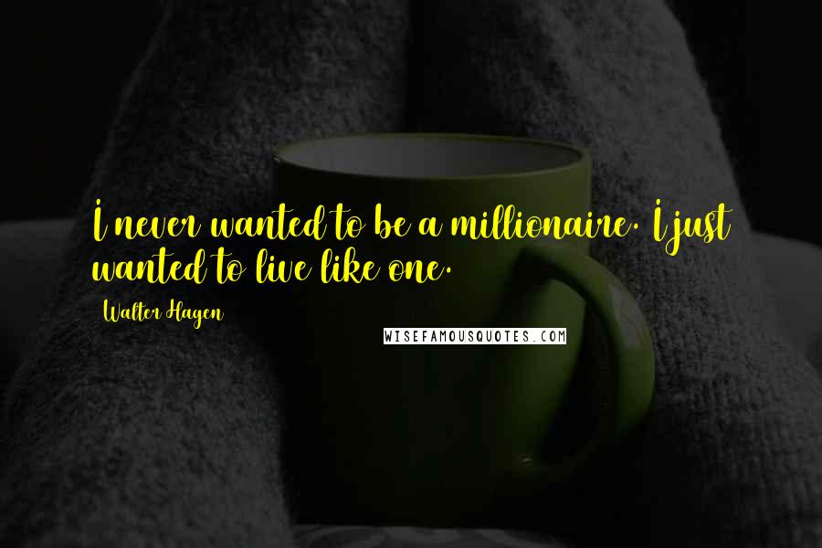 Walter Hagen Quotes: I never wanted to be a millionaire. I just wanted to live like one.