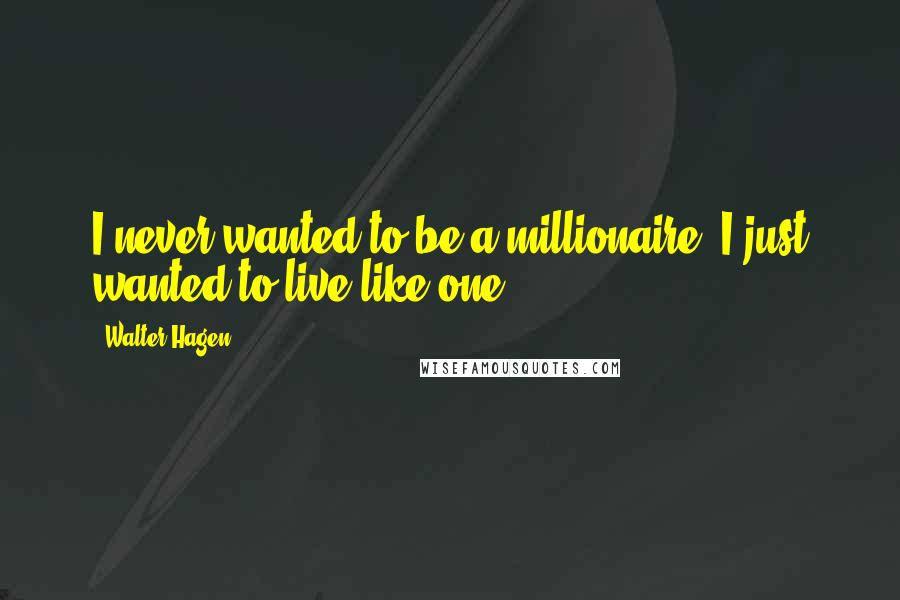 Walter Hagen Quotes: I never wanted to be a millionaire. I just wanted to live like one.