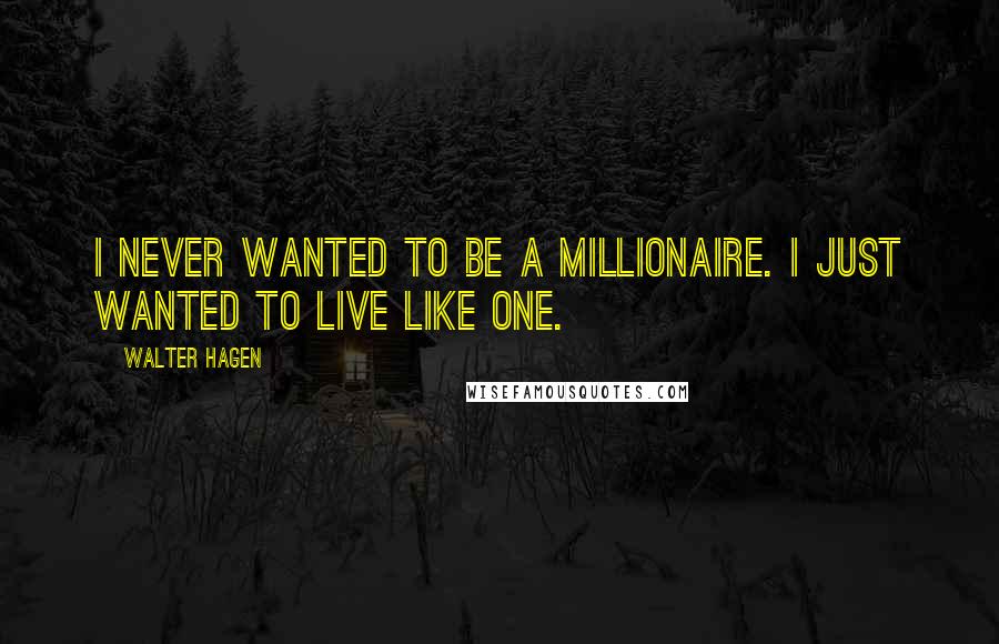 Walter Hagen Quotes: I never wanted to be a millionaire. I just wanted to live like one.