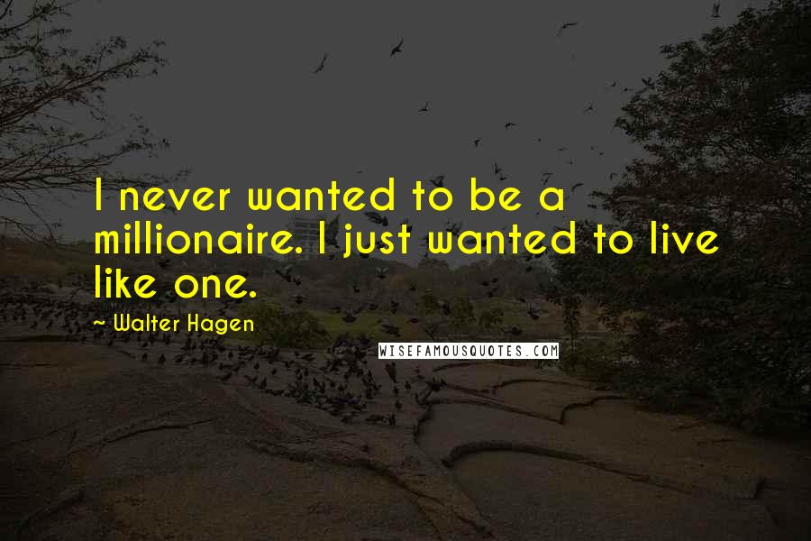 Walter Hagen Quotes: I never wanted to be a millionaire. I just wanted to live like one.