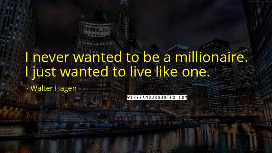 Walter Hagen Quotes: I never wanted to be a millionaire. I just wanted to live like one.