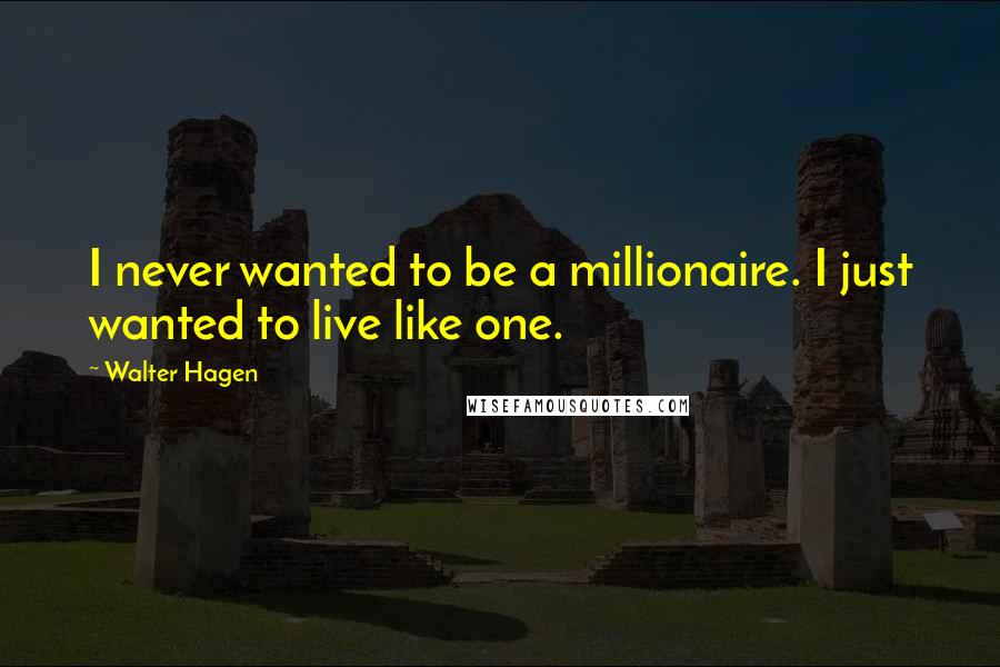 Walter Hagen Quotes: I never wanted to be a millionaire. I just wanted to live like one.