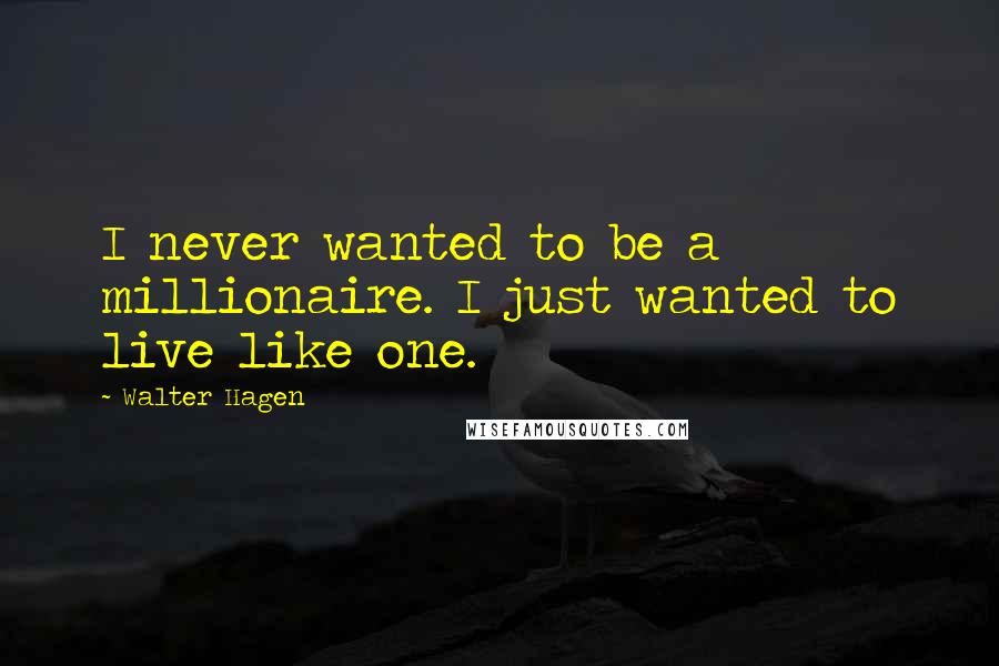 Walter Hagen Quotes: I never wanted to be a millionaire. I just wanted to live like one.