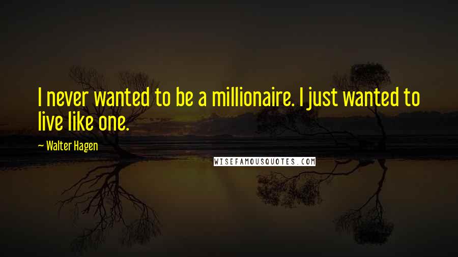 Walter Hagen Quotes: I never wanted to be a millionaire. I just wanted to live like one.