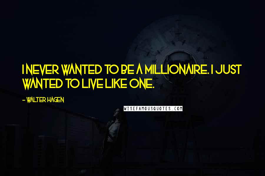 Walter Hagen Quotes: I never wanted to be a millionaire. I just wanted to live like one.