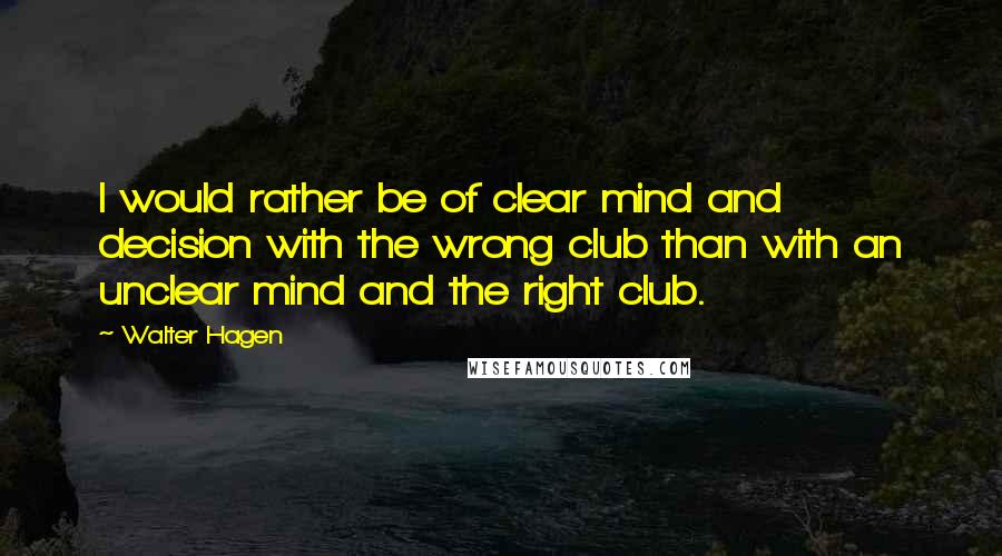 Walter Hagen Quotes: I would rather be of clear mind and decision with the wrong club than with an unclear mind and the right club.