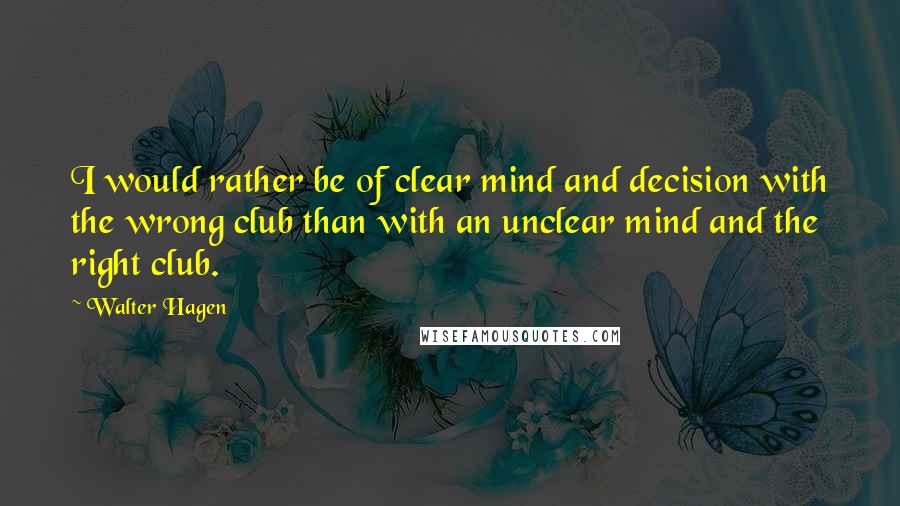 Walter Hagen Quotes: I would rather be of clear mind and decision with the wrong club than with an unclear mind and the right club.