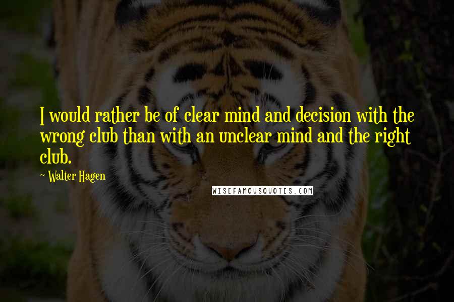 Walter Hagen Quotes: I would rather be of clear mind and decision with the wrong club than with an unclear mind and the right club.