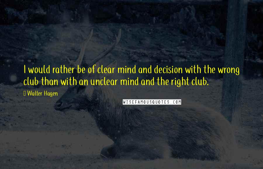 Walter Hagen Quotes: I would rather be of clear mind and decision with the wrong club than with an unclear mind and the right club.