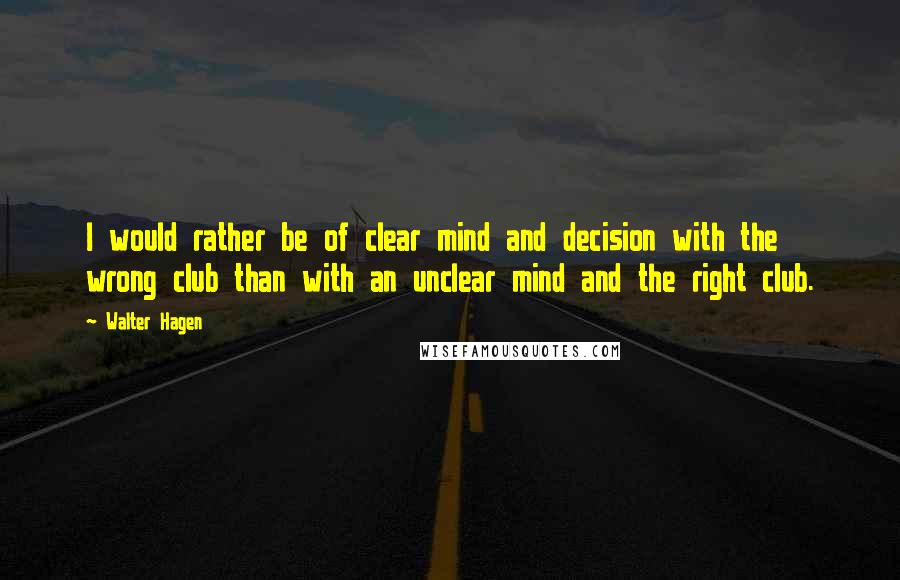 Walter Hagen Quotes: I would rather be of clear mind and decision with the wrong club than with an unclear mind and the right club.